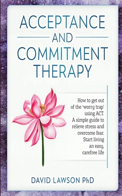 Acceptance and Commitment Therapy: How to get out of the 'worry trap' using ACT. A simple guide to relieve stress and overcome fear. Start living an e Cover Image