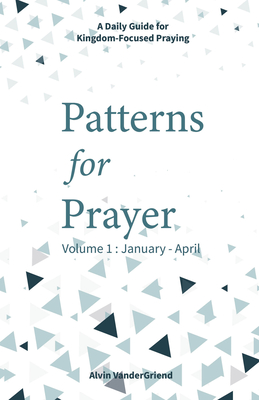 Patterns for Prayer Volume 1: January - April: A Daily Guide for Kingdom-Focused Praying By Alvin Vandergriend Cover Image