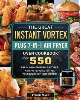The Great Instant Vortex Plus 7-in-1 Air Fryer Oven Cookbook: Cook 550 Fresh and Affordable Recipes With No Remorse For All Your Dears Without Efforts By Francis Woolf Cover Image