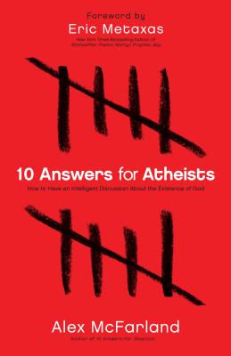 10 Answers for Atheists: How to Have an Intelligent Discussion about the Existence of God By Alex McFarland, Eric Metaxas (Foreword by) Cover Image