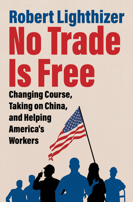 No Trade Is Free: Changing Course, Taking on China, and Helping America's Workers By Robert Lighthizer Cover Image