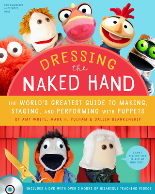 Dressing the Naked Hand: The World's Greatest Guide to Making, Staging, and Performing with Puppets (Book and DVD) By Amy White, Mark H. Pulham, Dallin Blankenship Cover Image