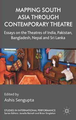 Mapping South Asia Through Contemporary Theatre: Essays on the Theatres of India, Pakistan, Bangladesh, Nepal and Sri Lanka (Studies in International Performance) By A. Sengupta (Editor) Cover Image