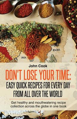 Don't Lose Your Time: Easy Quick Recipes For Every Day From All Over The World: Get healthy and mouthwatering recipe collection across the g
