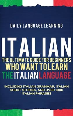 Italian: The Ultimate Guide for Beginners Who Want to Learn the Italian Language, Including Italian Grammar, Italian Short Stor Cover Image