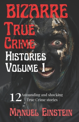 Bizarre True Crime Histories volume 1: 12 Astounding and shocking True Crime stories