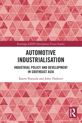 Automotive Industrialisation: Industrial Policy and Development in Southeast Asia (Routledge-GRIPS Development Forum Studies) By Kaoru Natsuda, John Thoburn Cover Image