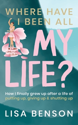 Cover for Where Have I Been All My Life?: How I Finally grew up after a life of putting up, giving up and shutting up