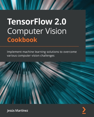 TensorFlow 2.0 Computer Vision Cookbook: Implement machine learning solutions to overcome various computer vision challenges Cover Image