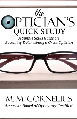 The Optician's Quick Study: A Simple Skills Guide to Becoming & Remaining a Great Optician By M. M. Cornelius Cover Image