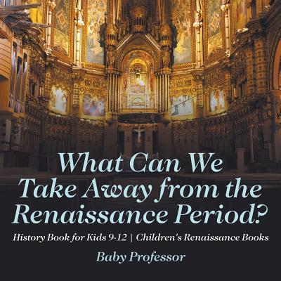 What Can We Take Away from the Renaissance Period? History Book for Kids 9-12 Children's Renaissance Books By Baby Professor Cover Image
