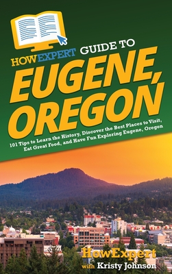 HowExpert Guide to Eugene, Oregon: 101 Tips to Learn the History, Discover the Best Places to Visit, Eat Great Food, and Have Fun Exploring Eugene, Or By Howexpert, Kristy Johnson Cover Image