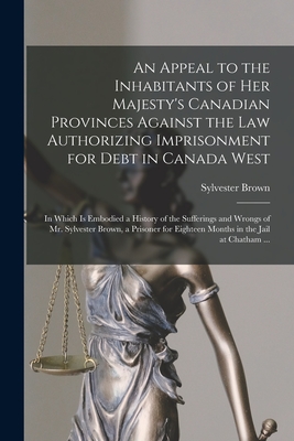 An Appeal to the Inhabitants of Her Majesty's Canadian Provinces Against the Law Authorizing Imprisonment for Debt in Canada West [microform]: in Whic By Sylvester B. 1805 Brown (Created by) Cover Image