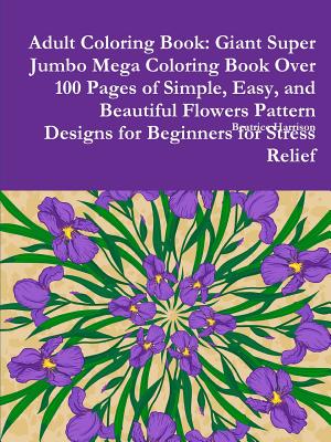 Adult Coloring Book: Giant Super Jumbo Mega Coloring Book Over 100 Pages of Simple, Easy, and Beautiful Flowers Pattern Designs for Beginne Cover Image