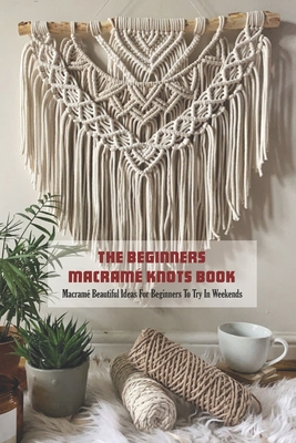 The Beginners Macramé Knots Book: Macramé Beautiful Ideas For Beginners To  Try In Weekends (Paperback)