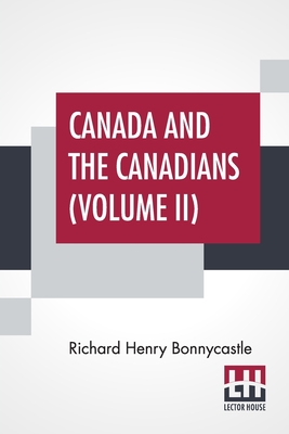 Canada And The Canadians (Volume II): New Edition. In Two Volumes, Vol. II. By Richard Henry Bonnycastle Cover Image