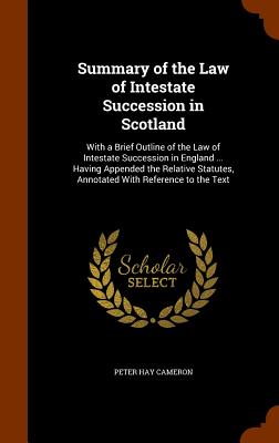 Summary of the Law of Intestate Succession in Scotland: With a Brief Outline of the Law of Intestate Succession in England ... Having Appended the Rel