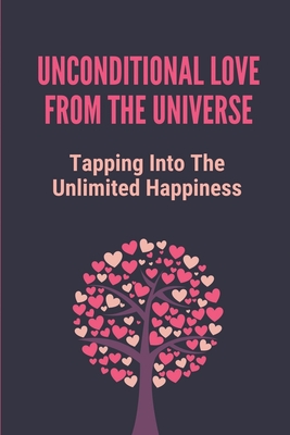 Unconditional Love From The Universe: Tapping Into The Unlimited Happiness: Receive The Abundance That Belongs To You Cover Image