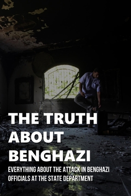The Truth About Benghazi: Everything About The Attack In Benghazi Officials At The State Department: The Iowa Center For Fiscal Equity By Cecille Munet Cover Image
