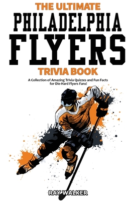 The Ultimate Philadelphia Flyers Trivia Book: A Collection of Amazing Trivia Quizzes and Fun Facts for Die-Hard Flyers Fans! By Ray Walker Cover Image