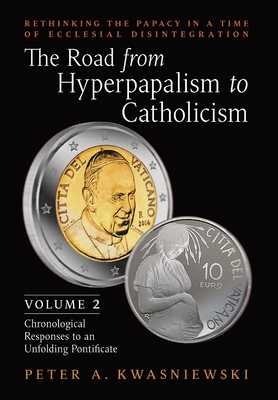 The Road from Hyperpapalism to Catholicism: Rethinking the Papacy in a Time of Ecclesial Disintegration: Volume 2 (Chronological Responses to an Unfol By Peter Kwasniewski Cover Image