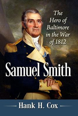 Samuel Smith: The Hero of Baltimore in the War of 1812 By Hank H. Cox Cover Image