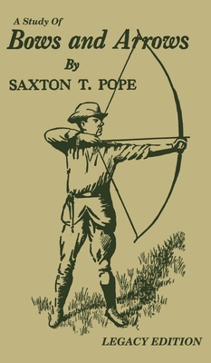 A Study Of Bows And Arrows (Legacy Edition): Traditional Archery Methods, Equipment Crafting, And Comparison Of Ancient Native American Bows By Saxton T. Pope Cover Image