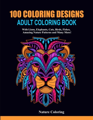 100 Coloring Designs: Adult Coloring Book with Lions, Elephants, Cats, Birds, Fishes, Amazing Nature Patterns and Many More! By Nature Coloring Cover Image