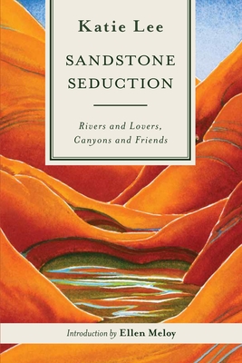 Sandstone Seduction: Rivers and Lovers, Canyons and Friends By Katie Lee, Ellen Meloy (Foreword by) Cover Image