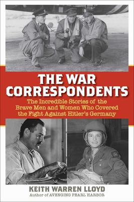 The War Correspondents: The Incredible Stories of the Brave Men and Women Who Covered the Fight Against Hitler's Germany