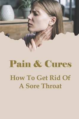 Pain & Cures: How To Get Rid Of A Sore Throat: What Is The Fastest Way To Cure A Throat? Cover Image