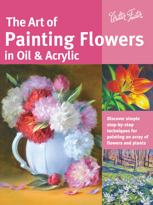 The Art of Painting Flowers in Oil & Acrylic: Discover simple step-by-step techniques for painting an array of flowers and plants (Collector's Series) By David Lloyd Glover, Varvara Harmon, James Sulkowski, Judy Leila Schafers Cover Image