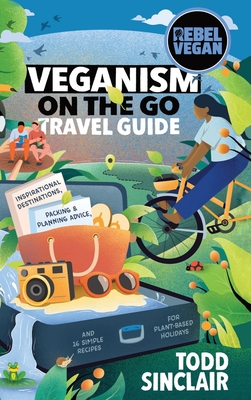 Rebel Vegan Travel Guide: Veganism On The Go: Inspirational Destinations, Packing & Planning Advice, and 16 Simple Recipes for Plant-Based Holid By Todd Sinclair Cover Image