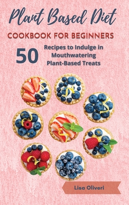 Plant Based Diet Cookbook for Beginners: 50 Recipes to Indulge in Mouthwatering Plant-Based Treats Cover Image