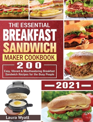 The Essential Breakfast Sandwich Maker Cookbook 2021: 200 Easy, Vibrant & Mouthwatering Breakfast Sandwich Recipes for the Busy People Cover Image