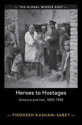 Heroes to Hostages: America and Iran, 1800-1988 (Global Middle East) By Firoozeh Kashani-Sabet Cover Image