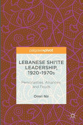 Lebanese Shi'ite Leadership, 1920-1970s: Personalities, Alliances, and Feuds By Omri Nir Cover Image