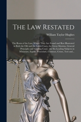 The Law Restated: the Roots of the Law, Where They Are Found and Best Illustrated in Both the Old and the Latest Cases, the Great Maxims By William Taylor Hughes Cover Image
