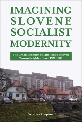 Imagining Slovene Socialist Modernity: The Urban Redesign of Ljubljana's Beloved Trnovo Neighborhood, 1951-1989 (Central European Studies)