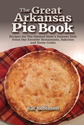 The Great Arkansas Pie Book: Recipes for The Natural State's Famous Dish From Our Favorite Restaurants, Bakeries and Home Cooks By Kat Robinson Cover Image