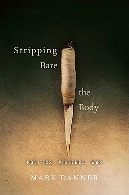 Stripping Bare the Body: Politics Violence War By Mark Danner Cover Image