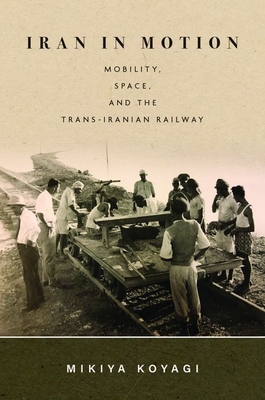 Iran in Motion: Mobility, Space, and the Trans-Iranian Railway By Mikiya Koyagi Cover Image