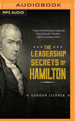 The Leadership Secrets of Hamilton: 7 Steps to Revolutionary Leadership from Alexander Hamilton and the Founding Fathers By Gordon Leidner, James Foster (Read by) Cover Image