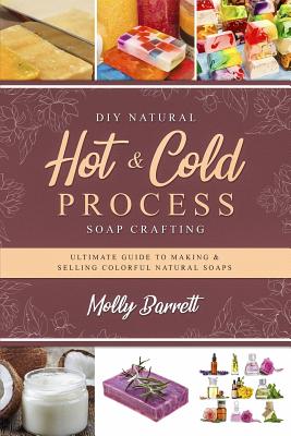 DIY Natural Hot & Cold Process Soap Crafting: Ultimate Guide to Making & Selling Colorful Natural Soaps - Recipes Included Cover Image