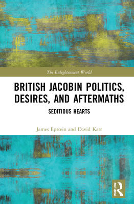 British Jacobin Politics, Desires, and Aftermaths: Seditious Hearts (Enlightenment World) By James Epstein, David Karr Cover Image