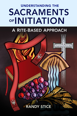 Understanding the Sacraments of Initiation: A Rite-Based Approach By Randy Stice Cover Image