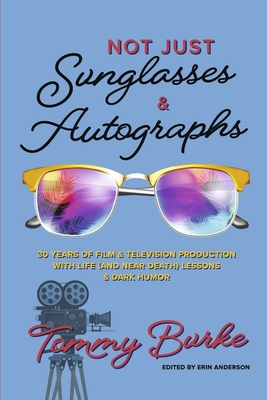 Not Just Sunglasses and Autographs: 30 Years of Film & Television Production with Life (& Near Death) Lessons By Tommy Burke, Erin Anderson (Editor) Cover Image