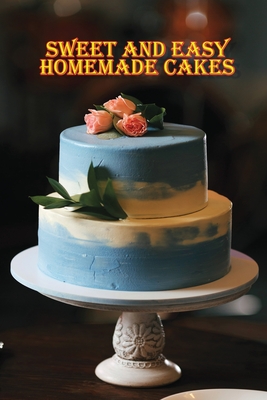 Sweet and Simple Homemade Cakes: 40 Easy and Delicious Cooking Recipes for a Great Cooking Book, Perfect for Every Occasion, Baking Book! Cover Image