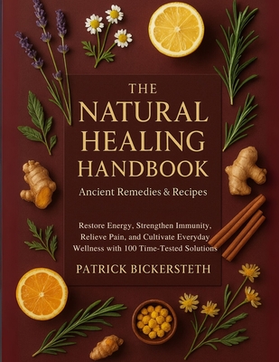 The Natural Healing Handbook Ancient Remedies and Recipes: Restore Energy, Strengthen Immunity, Relieve Pain, and Cultivate Everyday Wellness with 100 By Patrick Bickersteth Cover Image