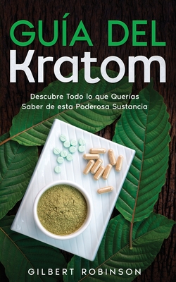 Guía del Kratom: Descubre Todo lo que Querías Saber de esta Poderosa Sustancia By Gilbert Robinson Cover Image